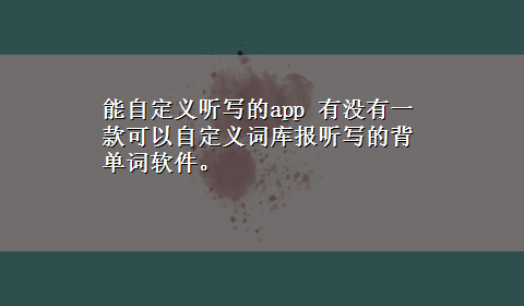 能自定义听写的app 有没有一款可以自定义词库报听写的背单词软件。