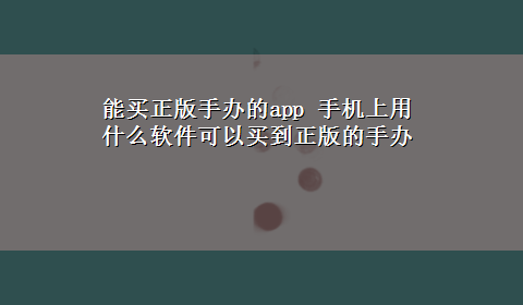 能买正版手办的app 手机上用什么软件可以买到正版的手办