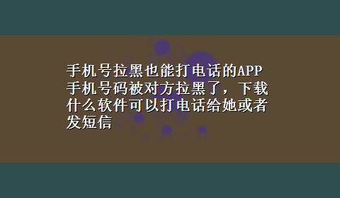 手机号拉黑也能打电话的APP 手机号码被对方拉黑了，x-z什么软件可以打电话给她或者发短信