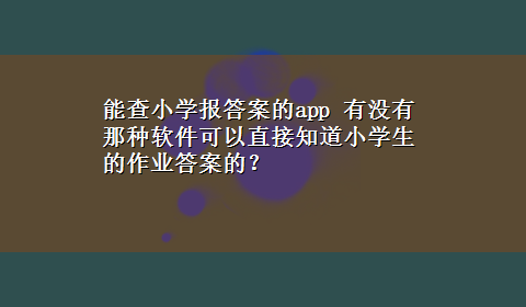 能查小学报答案的app 有没有那种软件可以直接知道小学生的作业答案的？