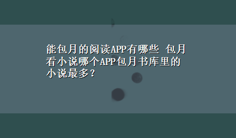 能包月的阅读APP有哪些 包月看小说哪个APP包月书库里的小说最多？