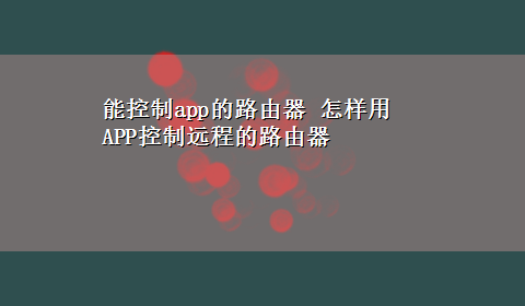 能控制app的路由器 怎样用APP控制远程的路由器