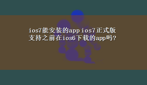 ios7能安装的app ios7正式版支持之前在ios6x-z的app吗?