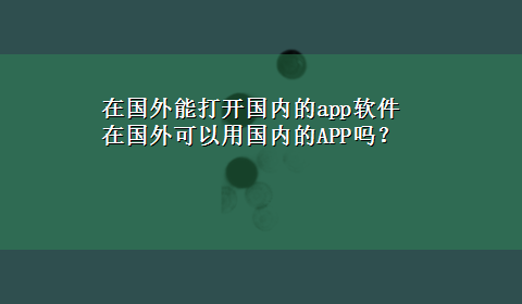 在国外能打开国内的app软件 在国外可以用国内的APP吗？