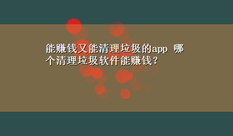 能赚钱又能清理垃圾的app 哪个清理垃圾软件能赚钱？