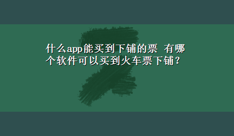 什么app能买到下铺的票 有哪个软件可以买到火车票下铺？