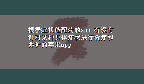 根据症状能配药的app 有没有针对某种身体症状进行食疗和养护的苹果app