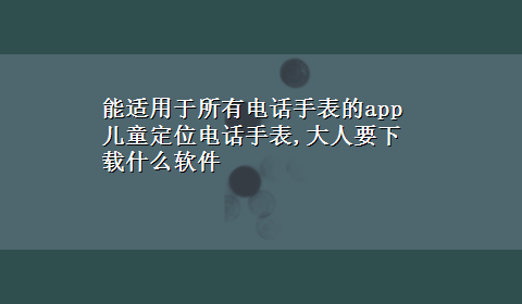 能适用于所有电话手表的app 儿童定位电话手表,大人要x-z什么软件