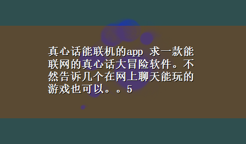 真心话能联机的app 求一款能联网的真心话大冒险软件。不然告诉几个在网上聊天能玩的游戏也可以。。5