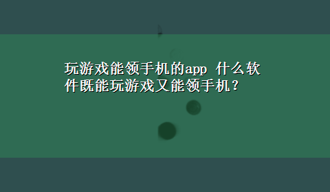 玩游戏能领手机的app 什么软件既能玩游戏又能领手机？