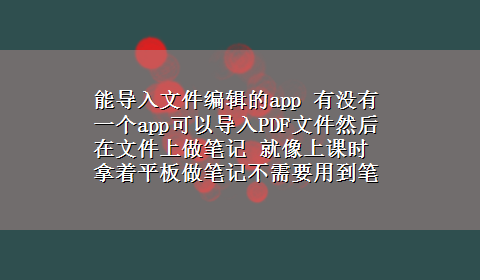 能导入文件编辑的app 有没有一个app可以导入PDF文件然后在文件上做笔记 就像上课时拿着平板做笔记不需要用到笔 纸张来