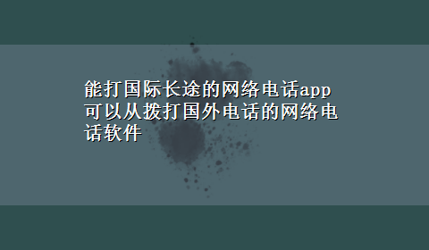 能打国际长途的网络电话app 可以从拨打国外电话的网络电话软件