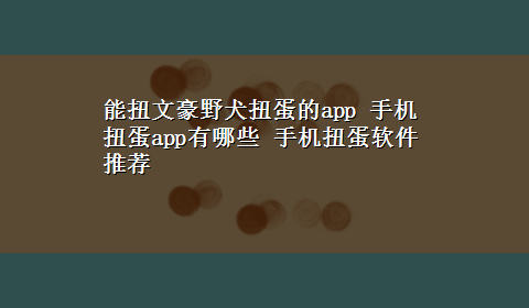 能扭文豪野犬扭蛋的app 手机扭蛋app有哪些 手机扭蛋软件推荐