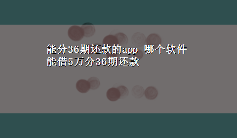 能分36期还款的app 哪个软件能借5万分36期还款