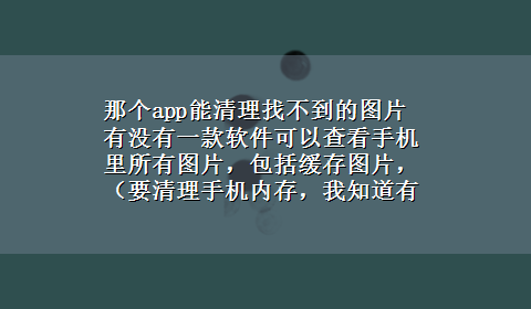 那个app能清理找不到的图片 有没有一款软件可以查看手机里所有图片，包括缓存图片，（要清理手机内存，我知道有很多无用的图片但找不5