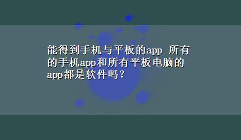 能得到手机与平板的app 所有的手机app和所有平板电脑的app都是软件吗？