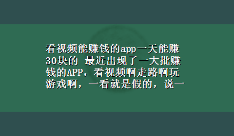 看视频能赚钱的app一天能赚30块的 最近出现了一大批赚钱的APP，看视频啊走路啊玩游戏啊，一看就是假的，说一天能挣几十块钱