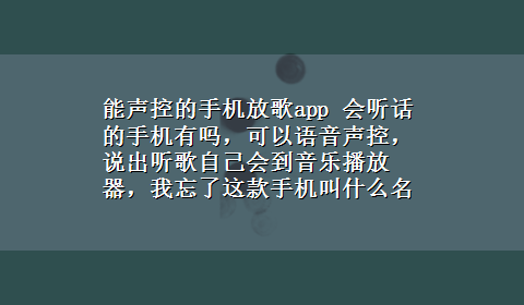 能声控的手机放歌app 会听话的手机有吗，可以语音声控，说出听歌自己会到音乐播放器，我忘了这款手机叫什么名字了，有谁知道吗