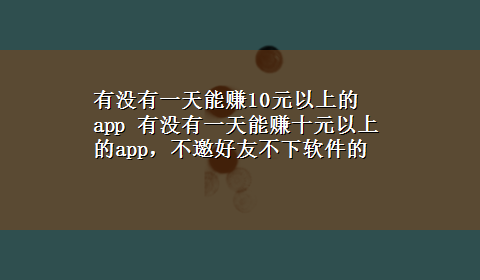 有没有一天能赚10元以上的app 有没有一天能赚十元以上的app，不邀好友不下软件的