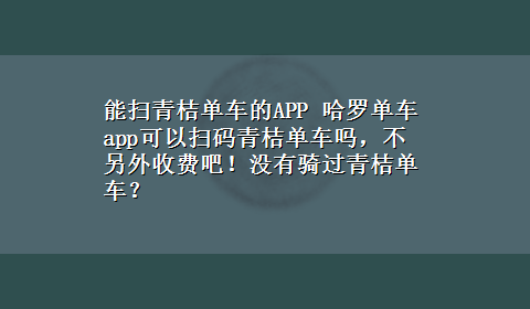 能扫青桔单车的APP 哈罗单车app可以扫码青桔单车吗，不另外收费吧！没有骑过青桔单车？