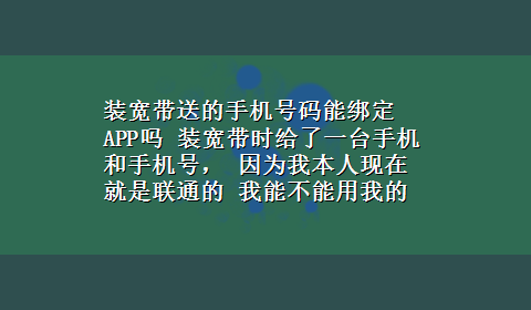 装宽带送的手机号码能绑定APP吗 装宽带时给了一台手机和手机号， 因为我本人现在就是联通的 我能不能用我的手机号绑定宽带和手机呢？