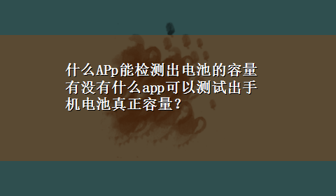 什么APp能检测出电池的容量 有没有什么app可以测试出手机电池真正容量？