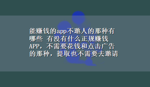 能赚钱的app不邀人的那种有哪些 有没有什么正规赚钱APP，不需要花钱和点击广告的那种，提取也不需要去邀请别人或者办理信用的那种？50