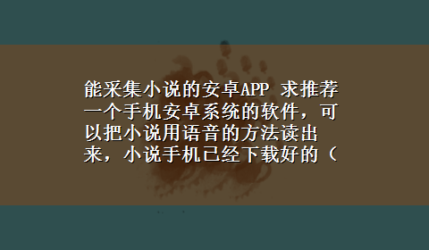 能采集小说的安卓APP 求推荐一个手机安卓系统的软件，可以把小说用语音的方法读出来，小说手机已经x-z好的（txt格式），看