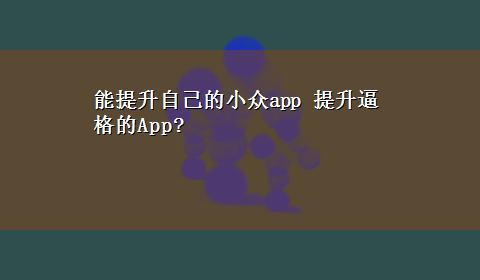 能提升自己的小众app 提升逼格的App?