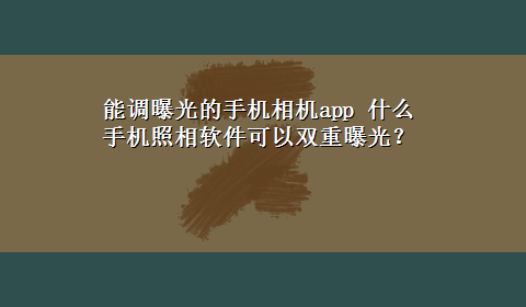 能调曝光的手机相机app 什么手机照相软件可以双重曝光？