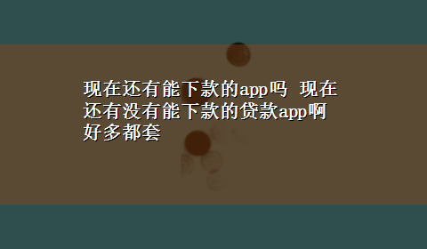 现在还有能下款的app吗 现在还有没有能下款的贷款app啊好多都套