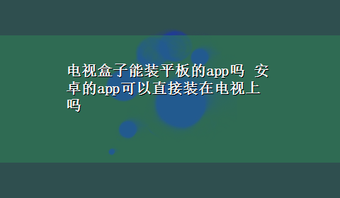 电视盒子能装平板的app吗 安卓的app可以直接装在电视上吗