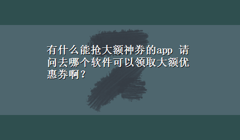 有什么能抢大额神券的app 请问去哪个软件可以领取大额优惠券啊？