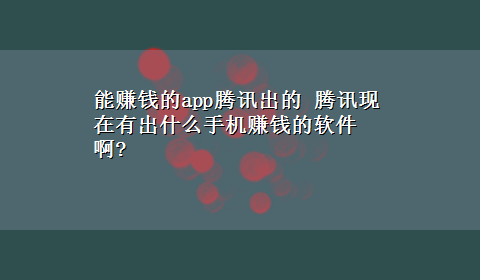 能赚钱的app腾讯出的 腾讯现在有出什么手机赚钱的软件啊?