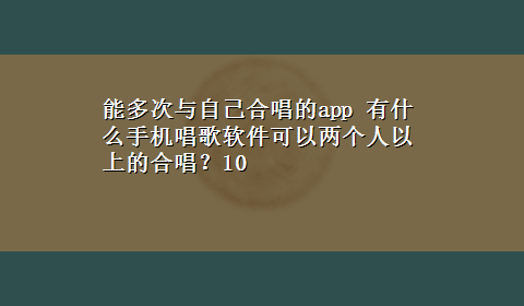 能多次与自己合唱的app 有什么手机唱歌软件可以两个人以上的合唱？10