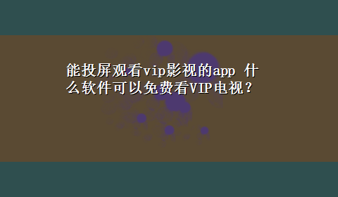 能投屏观看vip影视的app 什么软件可以免费看VIP电视？