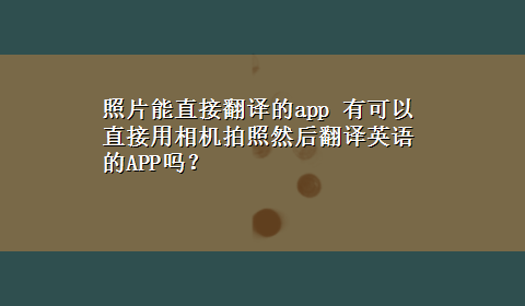 照片能直接翻译的app 有可以直接用相机拍照然后翻译英语的APP吗？