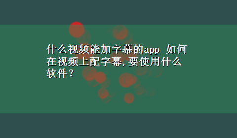 什么视频能加字幕的app 如何在视频上配字幕,要使用什么软件？