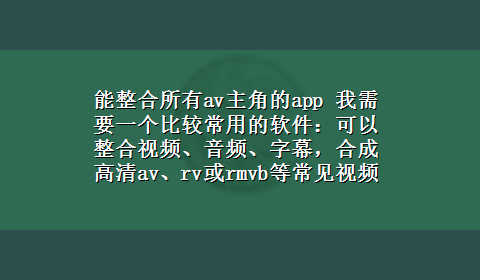 能整合所有av主角的app 我需要一个比较常用的软件：可以整合视频、音频、字幕，合成高清av、rv或rmvb等常见视频文件