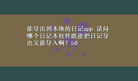 能导出到本地的日记app 请问哪个日记本软件既能把日记导出又能导入啊？50