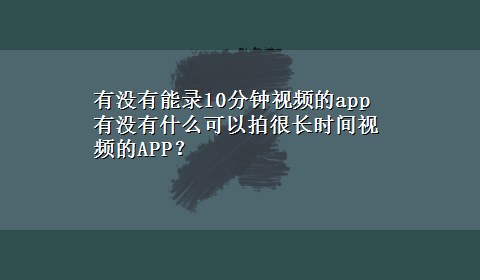 有没有能录10分钟视频的app 有没有什么可以拍很长时间视频的APP？