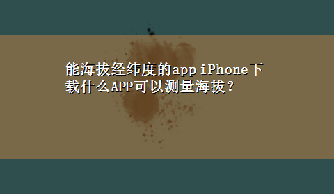 能海拔经纬度的app iPhonex-z什么APP可以测量海拔？