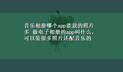 音乐相册哪个app能放的照片多 做电子相册的app叫什么，可以装很多照片还配音乐的