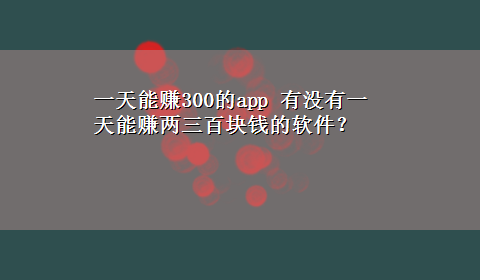 一天能赚300的app 有没有一天能赚两三百块钱的软件？