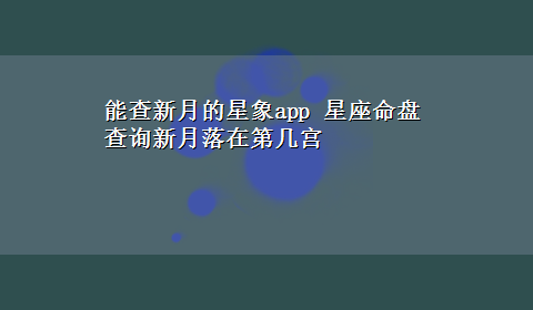 能查新月的星象app 星座命盘查询新月落在第几宫