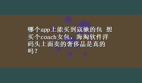 哪个app上能买到寇驰的包 想买个coach女包，海淘软件洋码头上面卖的奢侈品是真的吗？