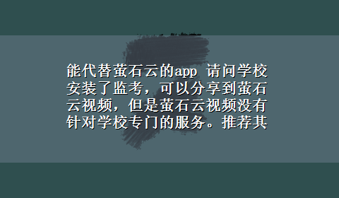 能代替萤石云的app 请问学校安装了监考，可以分享到萤石云视频，但是萤石云视频没有针对学校专门的服务。推荐其他APP谢谢5