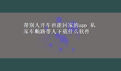 帮别人开车也能回家的app 私家车顺路带人x-z什么软件