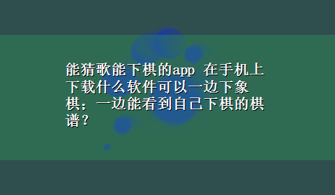 能猜歌能下棋的app 在手机上x-z什么软件可以一边下象棋；一边能看到自己下棋的棋谱？