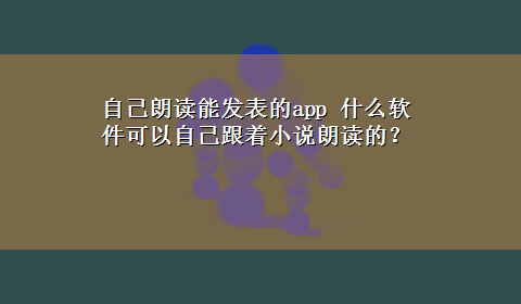 自己朗读能发表的app 什么软件可以自己跟着小说朗读的？